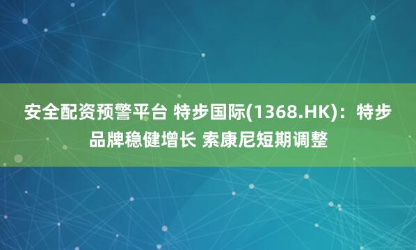 安全配资预警平台 特步国际(1368.HK)：特步品牌稳健增长 索康尼短期调整