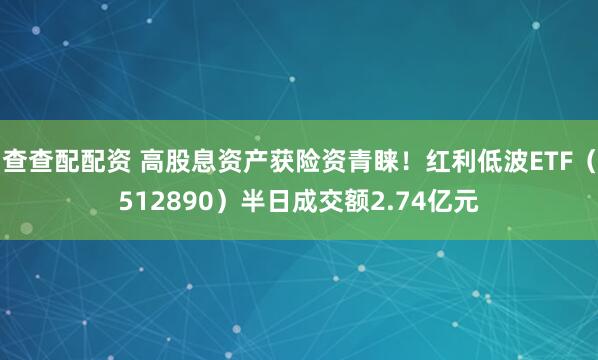 查查配配资 高股息资产获险资青睐！红利低波ETF（512890）半日成交额2.74亿元
