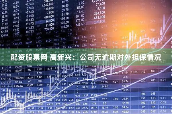 配资股票网 高新兴：公司无逾期对外担保情况