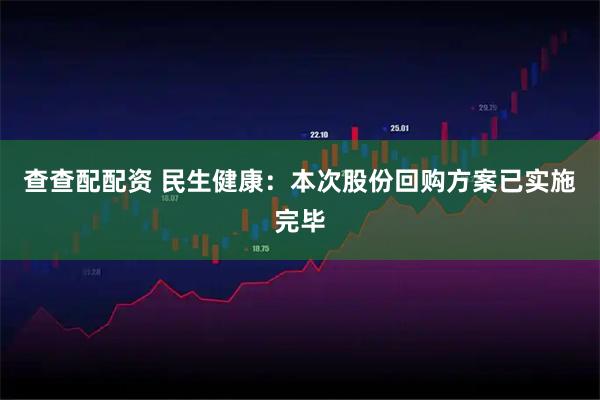 查查配配资 民生健康：本次股份回购方案已实施完毕