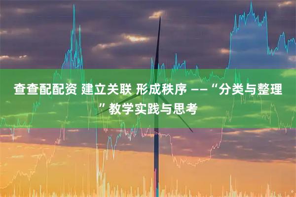 查查配配资 建立关联 形成秩序 ——“分类与整理”教学实践与思考