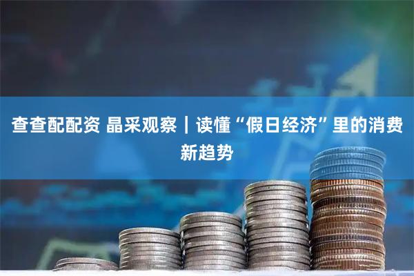 查查配配资 晶采观察｜读懂“假日经济”里的消费新趋势