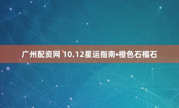 广州配资网 10.12星运指南•橙色石榴石