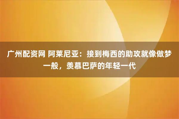 广州配资网 阿莱尼亚：接到梅西的助攻就像做梦一般，羡慕巴萨的年轻一代