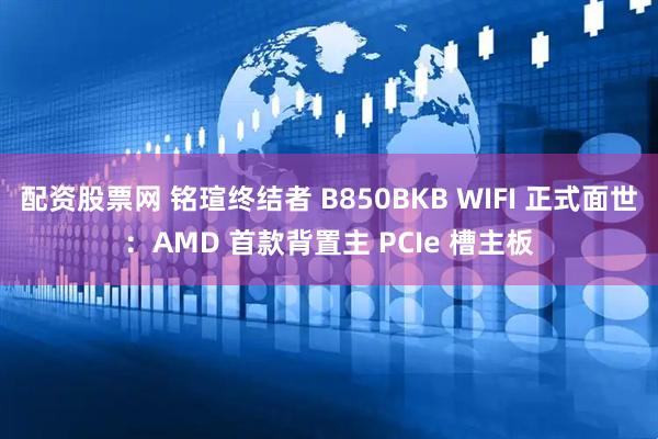 配资股票网 铭瑄终结者 B850BKB WIFI 正式面世：AMD 首款背置主 PCIe 槽主板