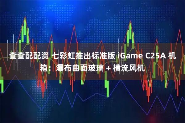 查查配配资 七彩虹推出标准版 iGame C25A 机箱：瀑布曲面玻璃 + 横流风机