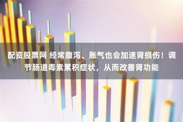 配资股票网 经常腹泻、胀气也会加速肾损伤！调节肠道毒素累积症状，从而改善肾功能