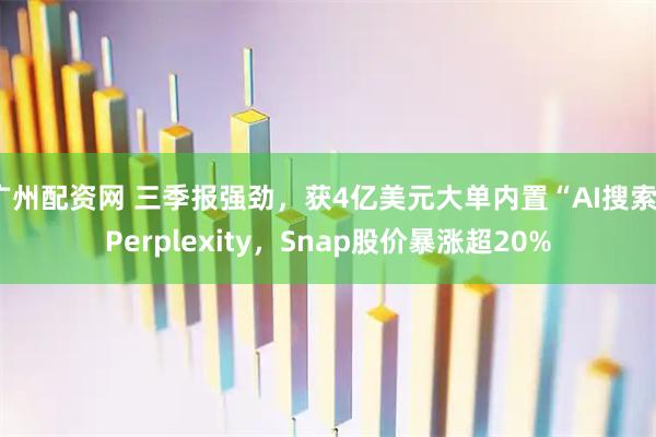 广州配资网 三季报强劲,获4亿美元大单内置“AI搜索”Perplexity,Snap股价暴涨超20%