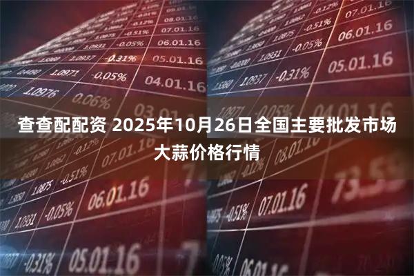 查查配配资 2025年10月26日全国主要批发市场大蒜价格行情