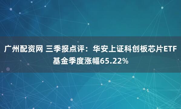 广州配资网 三季报点评：华安上证科创板芯片ETF基金季度涨幅65.22%
