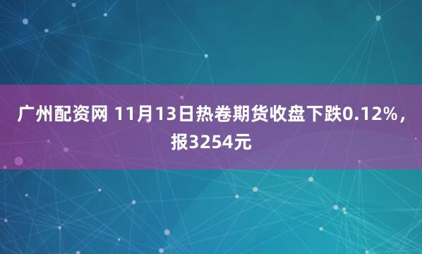 广州配资网 11月13日热卷期货收盘下跌0.12%,报3254元