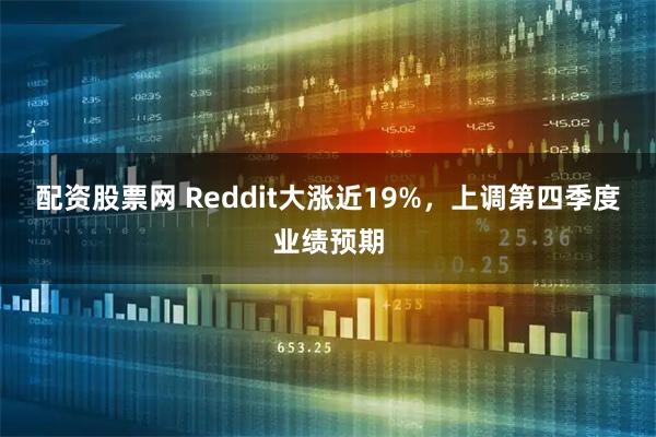 配资股票网 Reddit大涨近19%,上调第四季度业绩预期