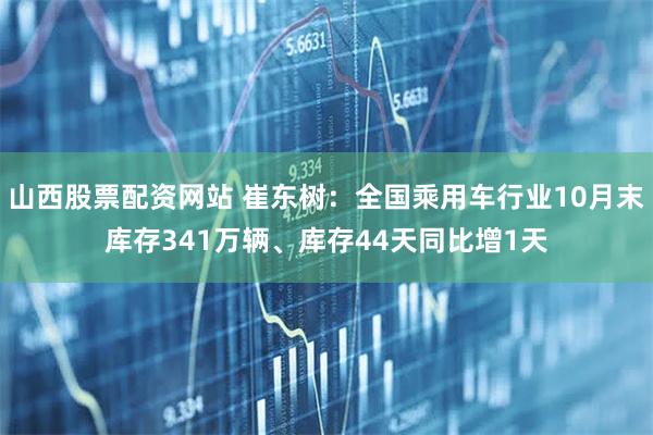 山西股票配资网站 崔东树:全国乘用车行业10月末库存341万辆、库存44天同比增1天