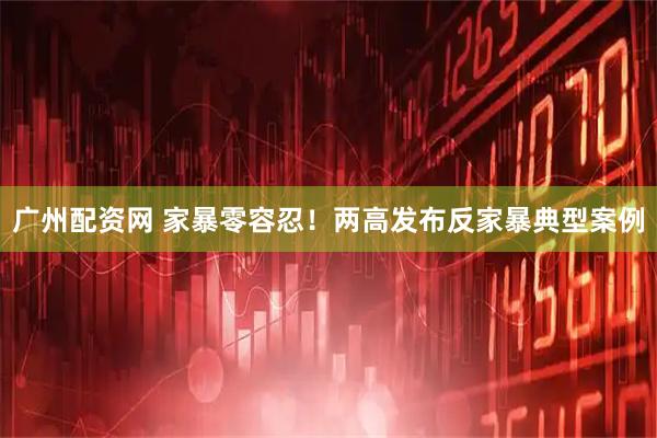 广州配资网 家暴零容忍!两高发布反家暴典型案例