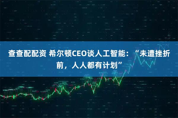 查查配配资 希尔顿CEO谈人工智能:“未遭挫折前,人人都有计划”