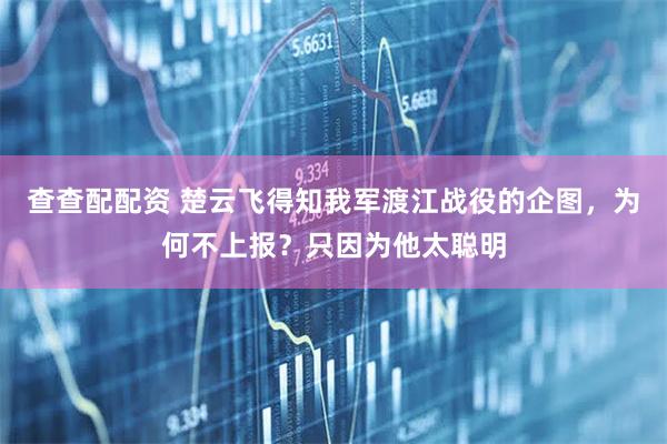 查查配配资 楚云飞得知我军渡江战役的企图，为何不上报？只因为他太聪明