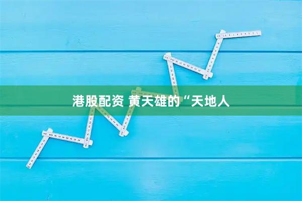 港股配资 黄天雄的“天地人