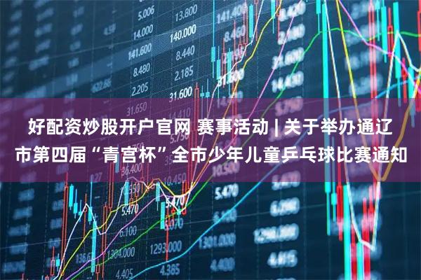 好配资炒股开户官网 赛事活动 | 关于举办通辽市第四届“青宫杯”全市少年儿童乒乓球比赛通知