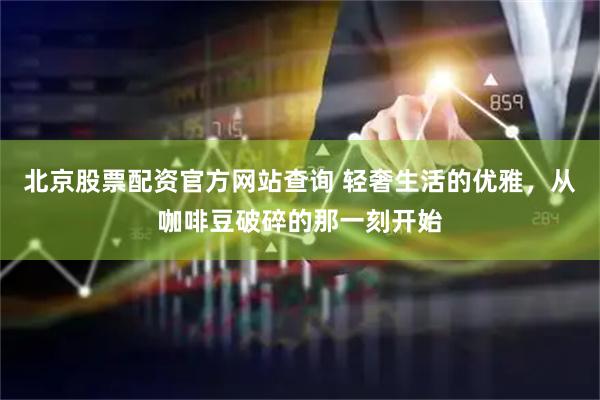 北京股票配资官方网站查询 轻奢生活的优雅，从咖啡豆破碎的那一刻开始
