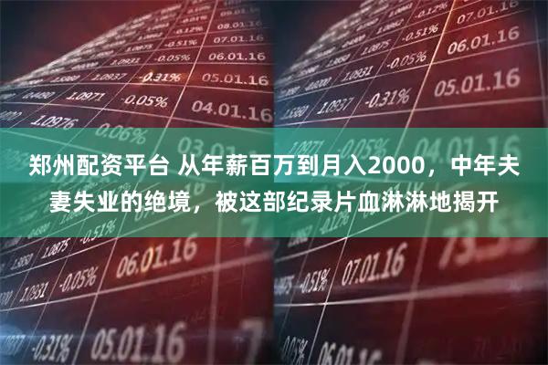 郑州配资平台 从年薪百万到月入2000，中年夫妻失业的绝境，被这部纪录片血淋淋地揭开