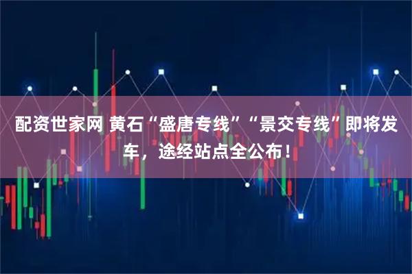 配资世家网 黄石“盛唐专线”“景交专线”即将发车，途经站点全公布！