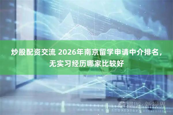 炒股配资交流 2026年南京留学申请中介排名，无实习经历哪家比较好