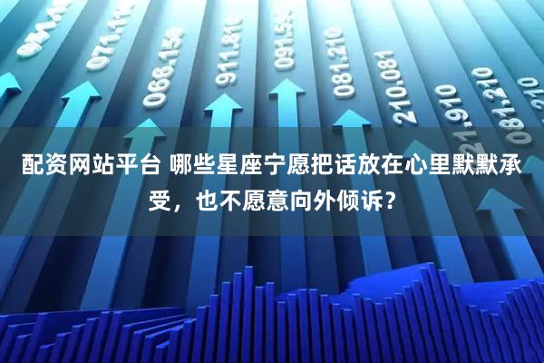 配资网站平台 哪些星座宁愿把话放在心里默默承受,也不愿意向外倾诉?