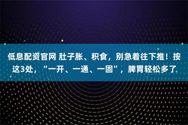 低息配资官网 肚子胀、积食，别急着往下推！按这3处，“一开、一通、一固”，脾胃轻松多了