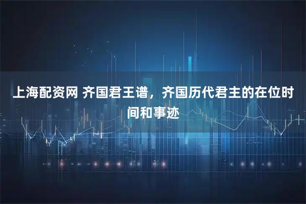 上海配资网 齐国君王谱，齐国历代君主的在位时间和事迹