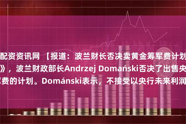 配资资讯网 【报道：波兰财长否决卖黄金筹军费计划】据英国《金融时报》，波兰财政部长Andrzej Domański否决了出售央行黄金储备以筹措军费的计划。Dománski表示，不接受以央行未来利润这一‘海市蜃楼’为基础来实现波兰军队现代化。