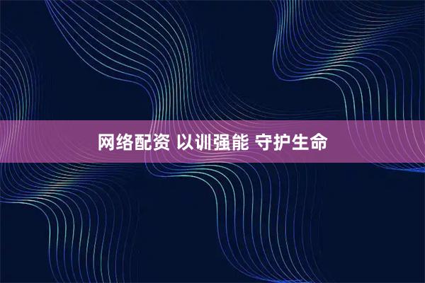 网络配资 以训强能 守护生命