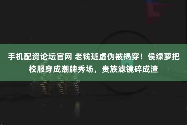 手机配资论坛官网 老钱班虚伪被揭穿！侯绿萝把校服穿成潮牌秀场，贵族滤镜碎成渣