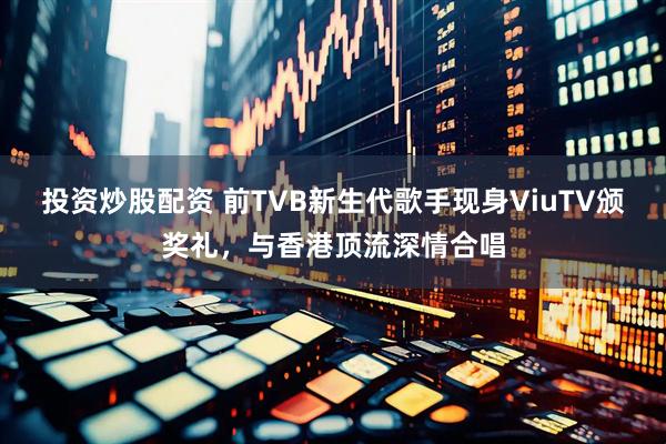 投资炒股配资 前TVB新生代歌手现身ViuTV颁奖礼，与香港顶流深情合唱