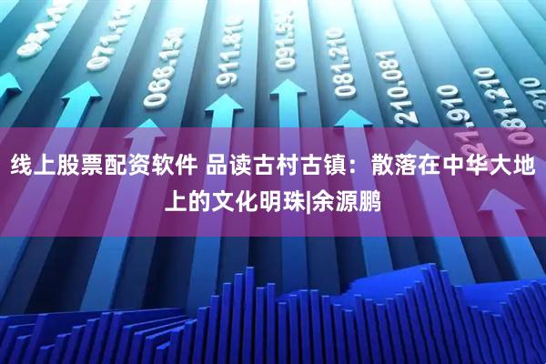线上股票配资软件 品读古村古镇：散落在中华大地上的文化明珠|余源鹏