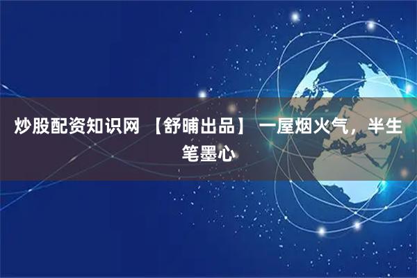 炒股配资知识网 【舒晡出品】 一屋烟火气，半生笔墨心