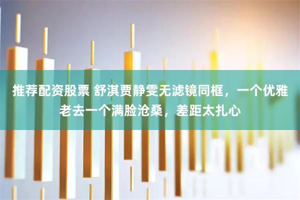 推荐配资股票 舒淇贾静雯无滤镜同框，一个优雅老去一个满脸沧桑，差距太扎心