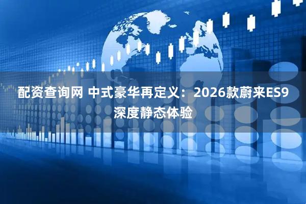 配资查询网 中式豪华再定义：2026款蔚来ES9深度静态体验