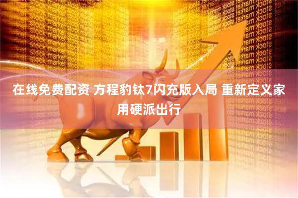 在线免费配资 方程豹钛7闪充版入局 重新定义家用硬派出行