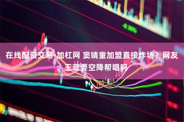 在线配资交易·加杠网 窦靖童加盟直接炸场？网友：王菲要空降帮唱吗