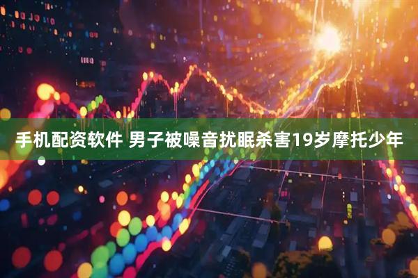 手机配资软件 男子被噪音扰眠杀害19岁摩托少年