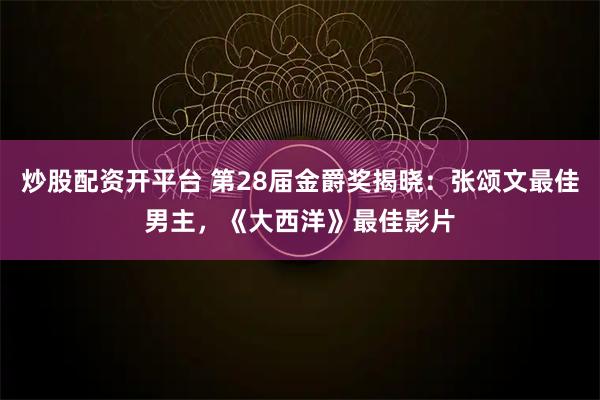 炒股配资开平台 第28届金爵奖揭晓：张颂文最佳男主，《大西洋》最佳影片