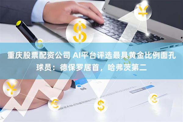 重庆股票配资公司 AI平台评选最具黄金比例面孔球员：德保罗居首，哈弗茨第二