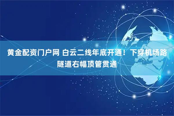 黄金配资门户网 白云二线年底开通！下穿机场路隧道右幅顶管贯通