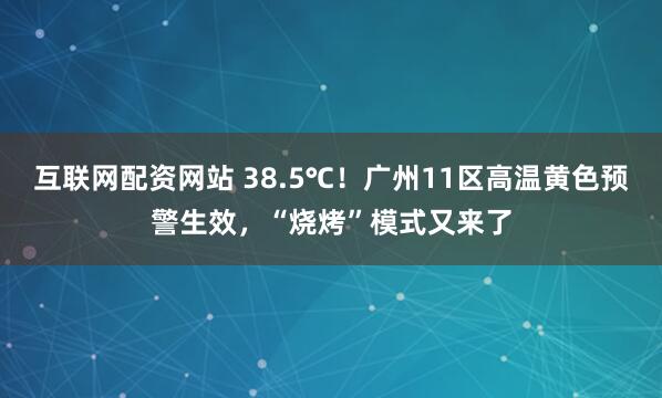 互联网配资网站 38.5℃！广州11区高温黄色预警生效，“烧烤”模式又来了