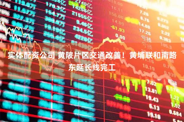实体配资公司 黄陂片区交通改善!黄埔联和南路东延长线完工