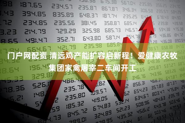 门户网配资 清远鸡产能扩容启新程！爱健康农牧集团家禽屠宰二车间开工