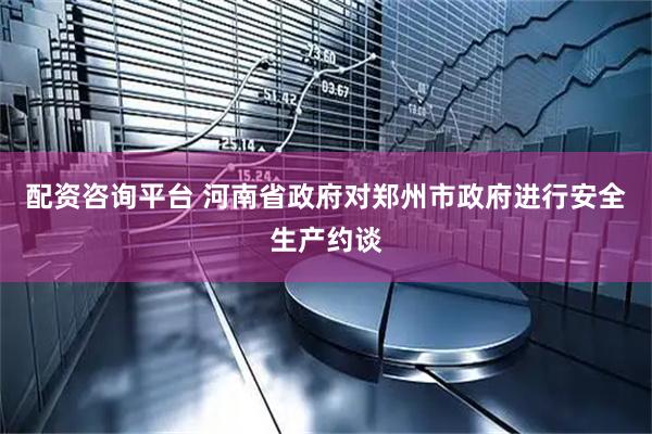 配资咨询平台 河南省政府对郑州市政府进行安全生产约谈