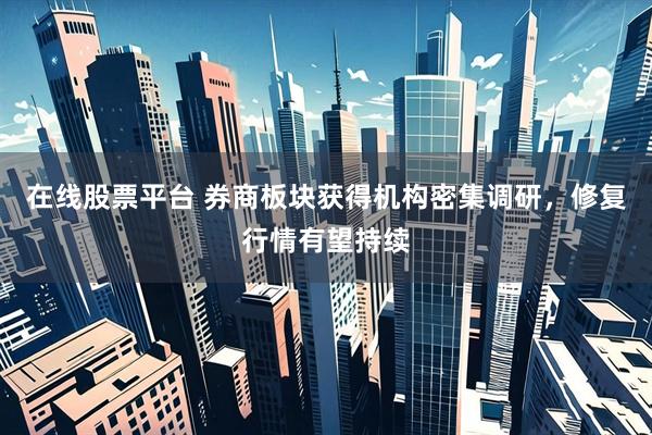 在线股票平台 券商板块获得机构密集调研，修复行情有望持续