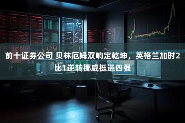 前十证券公司 贝林厄姆双响定乾坤，英格兰加时2比1逆转挪威挺进四强