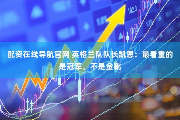 配资在线导航官网 英格兰队队长凯恩：最看重的是冠军，不是金靴
